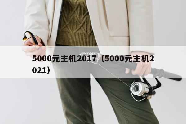 5000元主机2017（5000元主机2021）