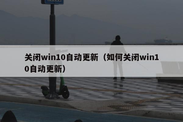 关闭win10自动更新（如何关闭win10自动更新）