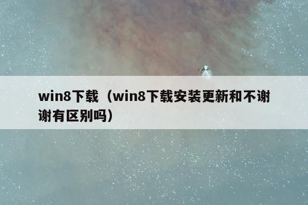 win8下载（win8下载安装更新和不谢谢有区别吗）