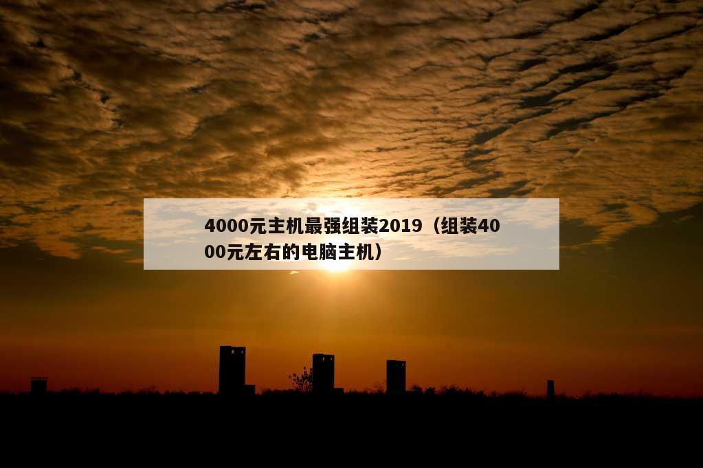 4000元主机最强组装2019（组装4000元左右的电脑主机）