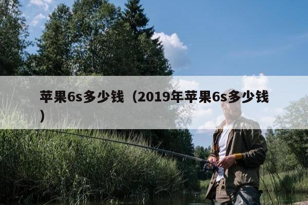 苹果6s多少钱（2019年苹果6s多少钱）