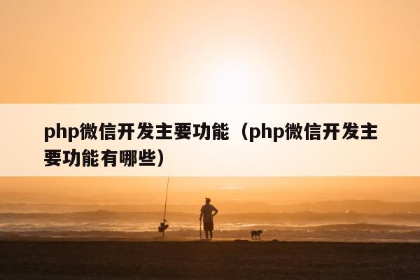 php微信开发主要功能（php微信开发主要功能有哪些）