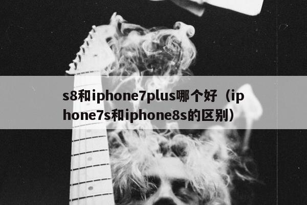 s8和iphone7plus哪个好（iphone7s和iphone8s的区别）