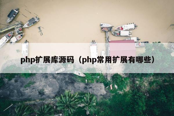 php扩展库源码（php常用扩展有哪些）