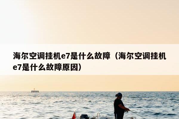 海尔空调挂机e7是什么故障（海尔空调挂机e7是什么故障原因）