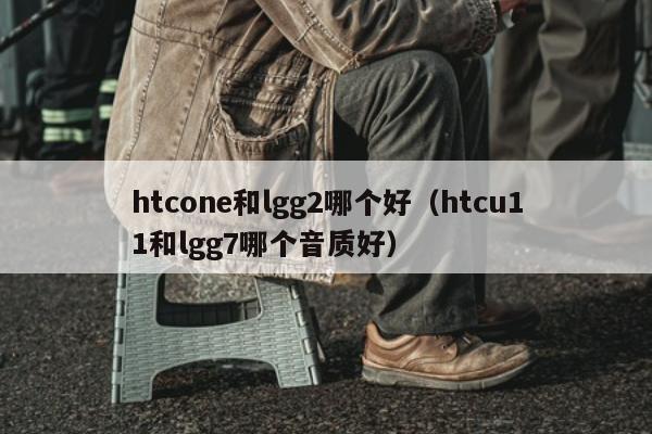 htcone和lgg2哪个好（htcu11和lgg7哪个音质好）