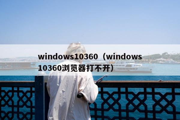 windows10360（windows10360浏览器打不开）