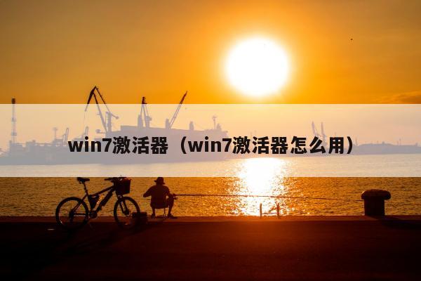 win7激活器（win7激活器怎么用）