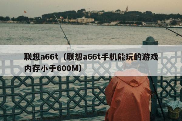 联想a66t（联想a66t手机能玩的游戏内存小于600M）