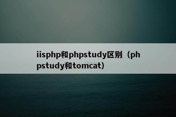 iisphp和phpstudy区别（phpstudy和tomcat）