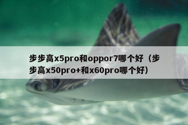 步步高x5pro和oppor7哪个好（步步高x50pro+和x60pro哪个好）