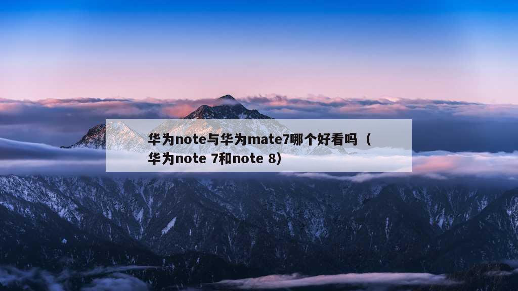 华为note与华为mate7哪个好看吗（华为note 7和note 8）