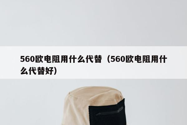 560欧电阻用什么代替（560欧电阻用什么代替好）