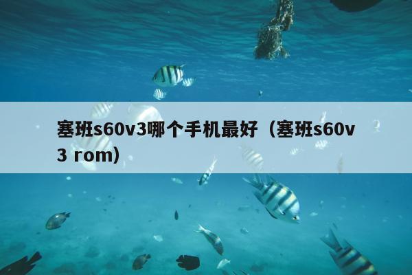 塞班s60v3哪个手机最好（塞班s60v3 rom）