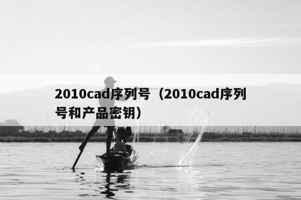 2010cad序列号（2010cad序列号和产品密钥）