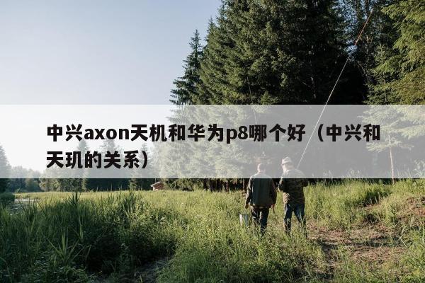 中兴axon天机和华为p8哪个好（中兴和天玑的关系）