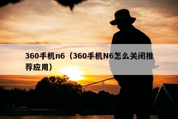 360手机n6（360手机N6怎么关闭推荐应用）