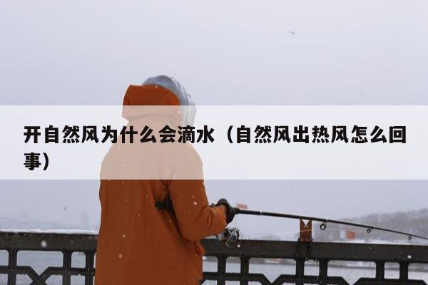 开自然风为什么会滴水（自然风出热风怎么回事）