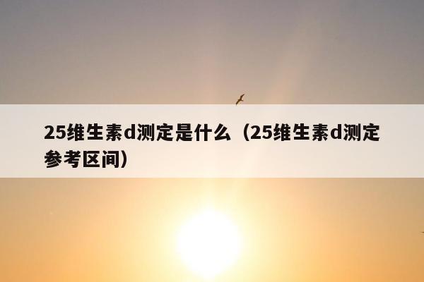 25维生素d测定是什么（25维生素d测定参考区间）