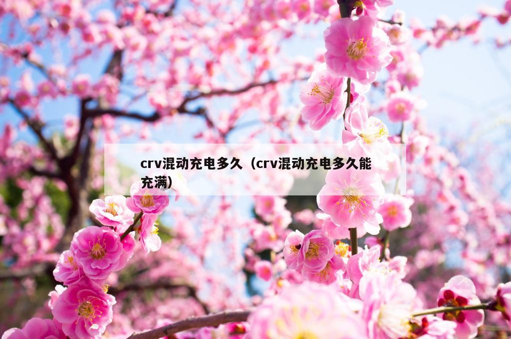 crv混动充电多久（crv混动充电多久能充满）