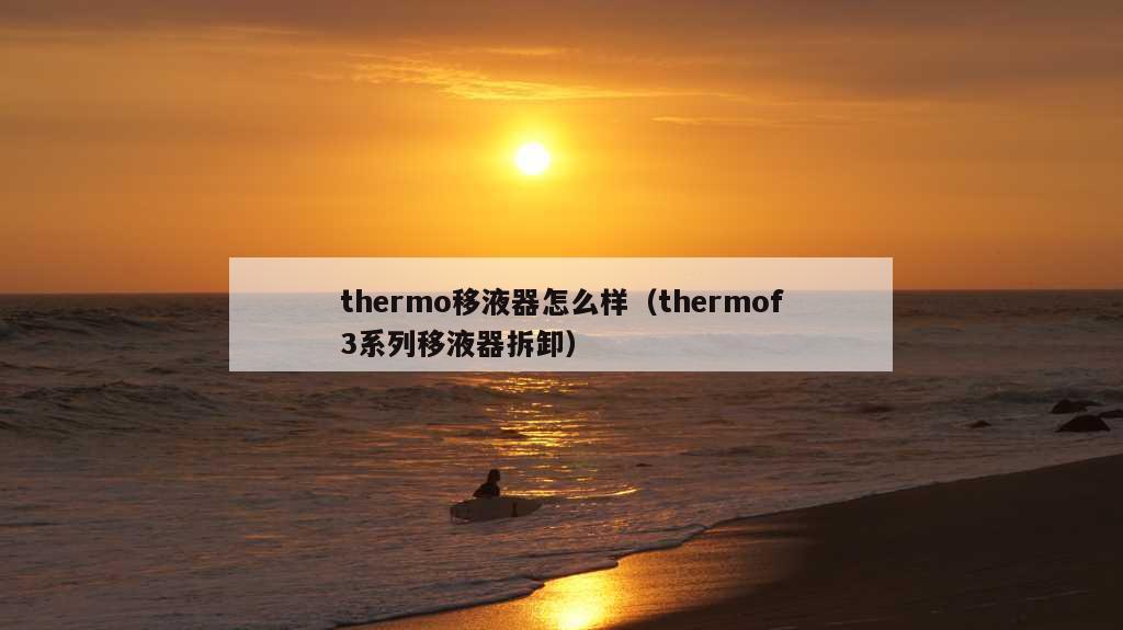 thermo移液器怎么样（thermof3系列移液器拆卸）