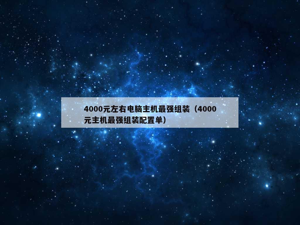 4000元左右电脑主机最强组装（4000元主机最强组装配置单）