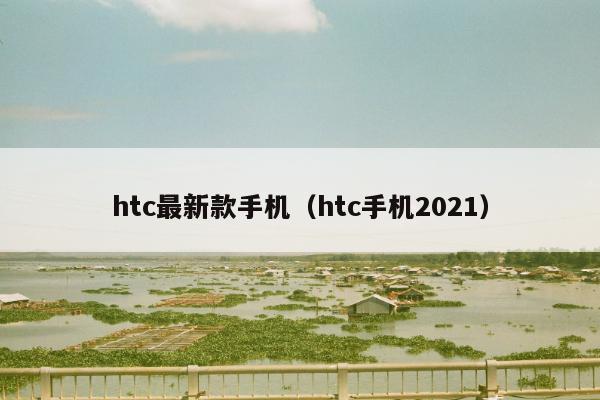 htc最新款手机（htc手机2021）