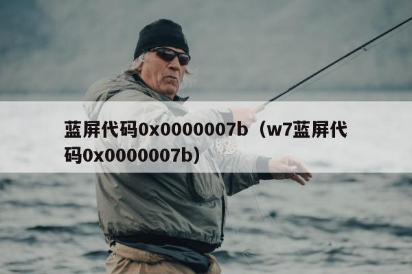 蓝屏代码0x0000007b（w7蓝屏代码0x0000007b）