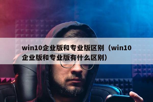 win10企业版和专业版区别（win10企业版和专业版有什么区别）