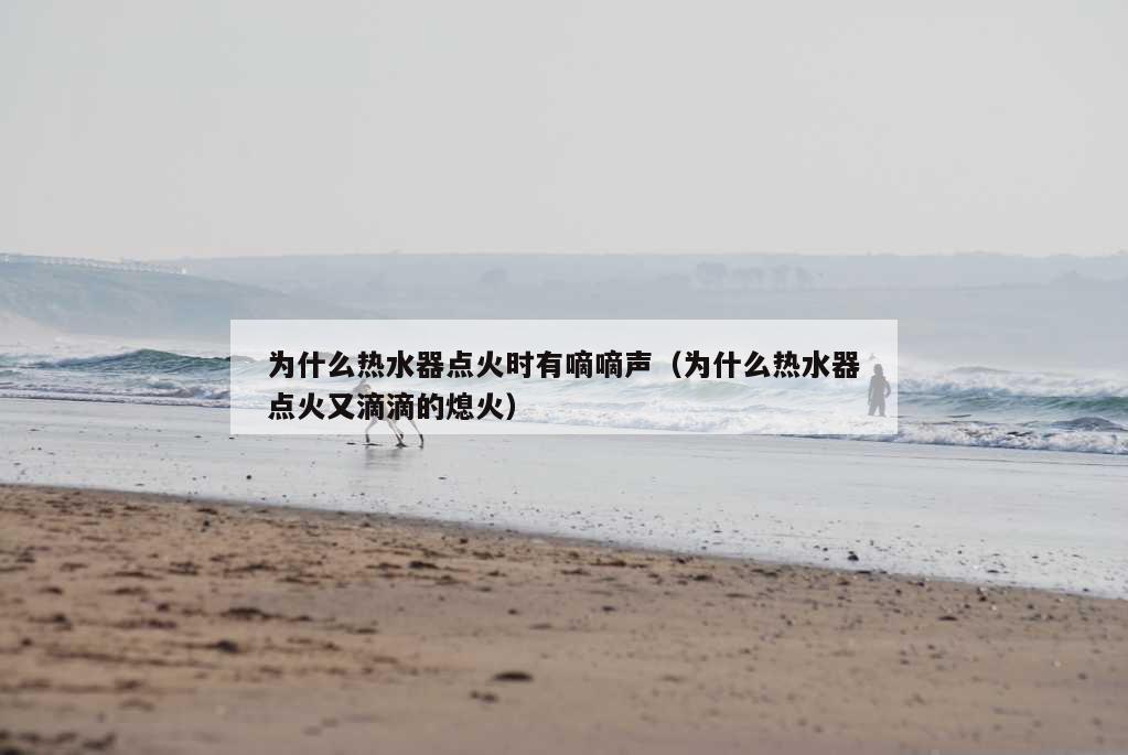 为什么热水器点火时有嘀嘀声（为什么热水器点火又滴滴的熄火）