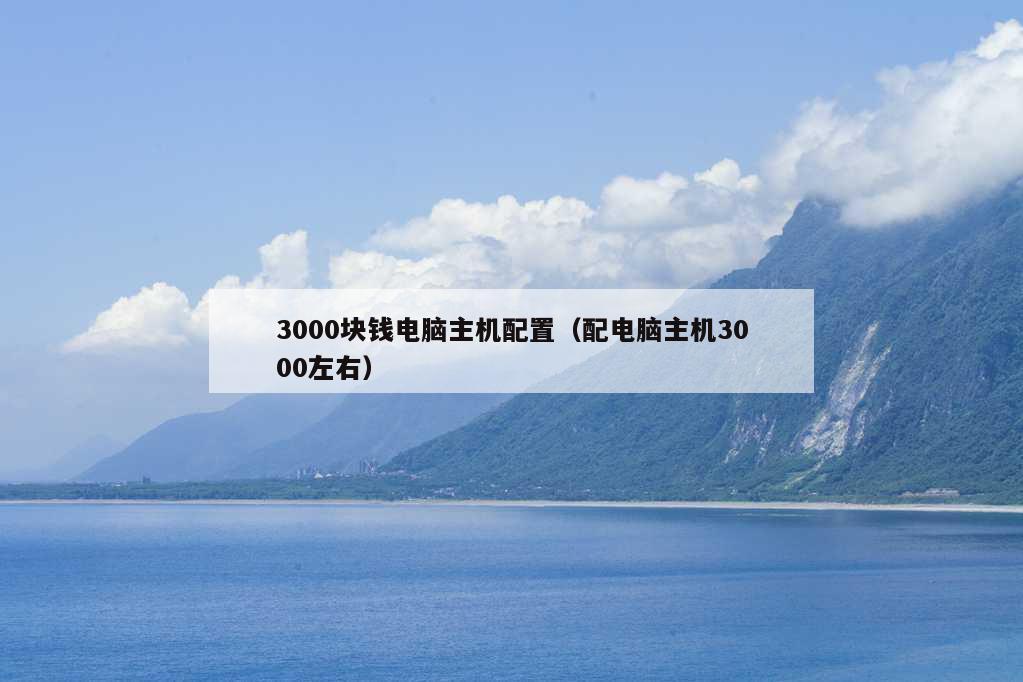 3000块钱电脑主机配置（配电脑主机3000左右）