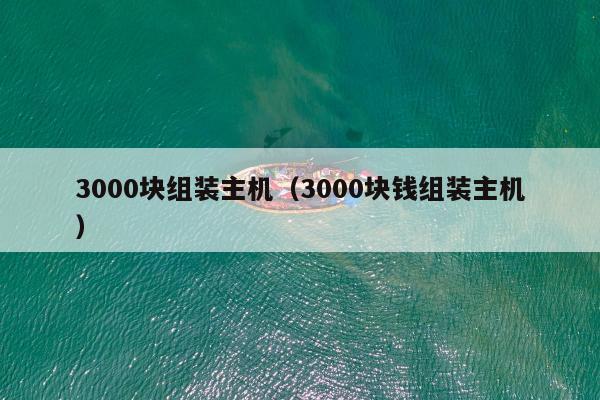 3000块组装主机（3000块钱组装主机）