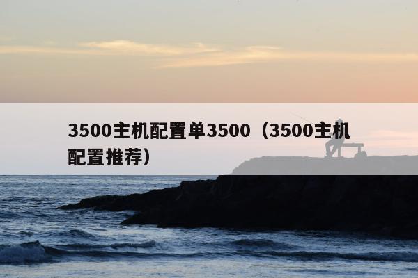 3500主机配置单3500（3500主机配置推荐）