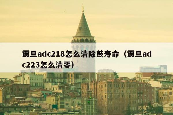 震旦adc218怎么清除鼓寿命（震旦adc223怎么清零）