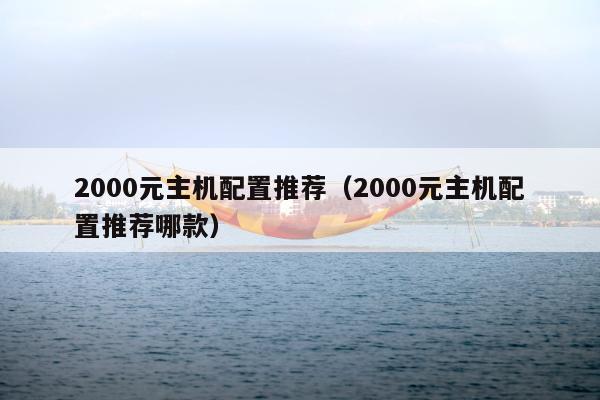 2000元主机配置推荐（2000元主机配置推荐哪款）