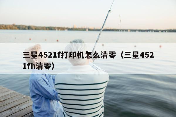 三星4521f打印机怎么清零（三星4521fh清零）