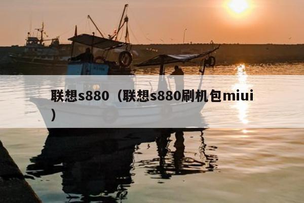 联想s880（联想s880刷机包miui）