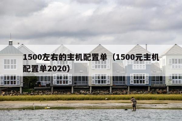 1500左右的主机配置单（1500元主机配置单2020）