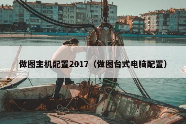 做图主机配置2017（做图台式电脑配置）