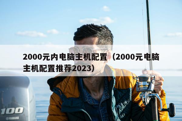 2000元内电脑主机配置（2000元电脑主机配置推荐2023）