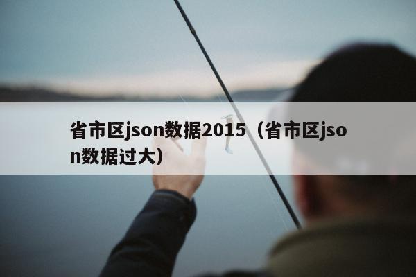 省市区json数据2015（省市区json数据过大）