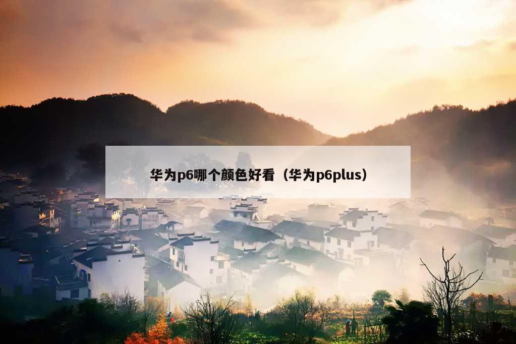 华为p6哪个颜色好看（华为p6plus）