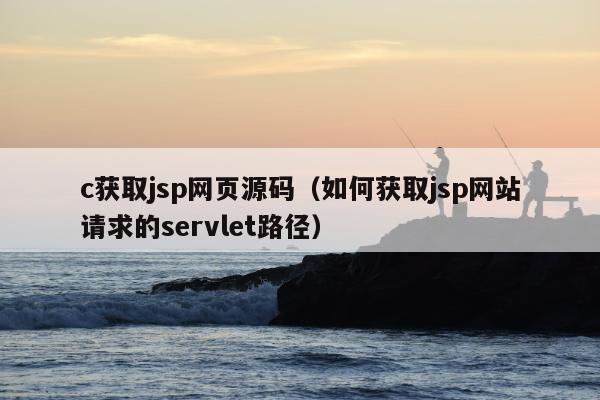 c获取jsp网页源码（如何获取jsp网站请求的servlet路径）