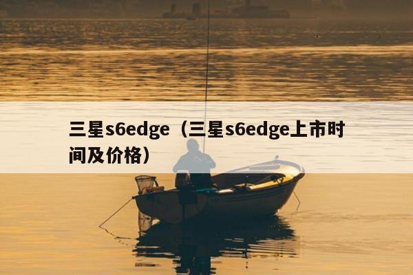 三星s6edge（三星s6edge上市时间及价格）