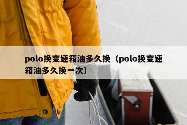 polo换变速箱油多久换（polo换变速箱油多久换一次）