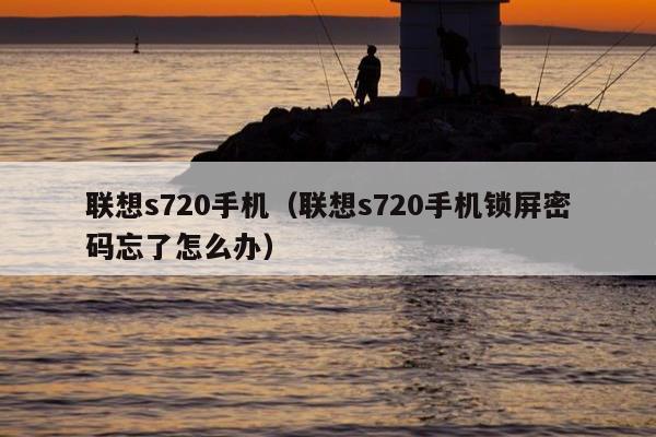 联想s720手机（联想s720手机锁屏密码忘了怎么办）