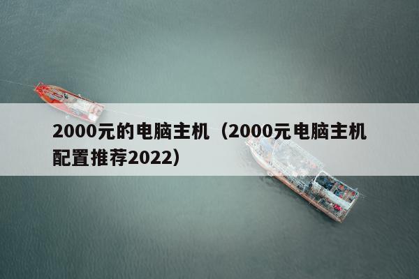 2000元的电脑主机（2000元电脑主机配置推荐2022）