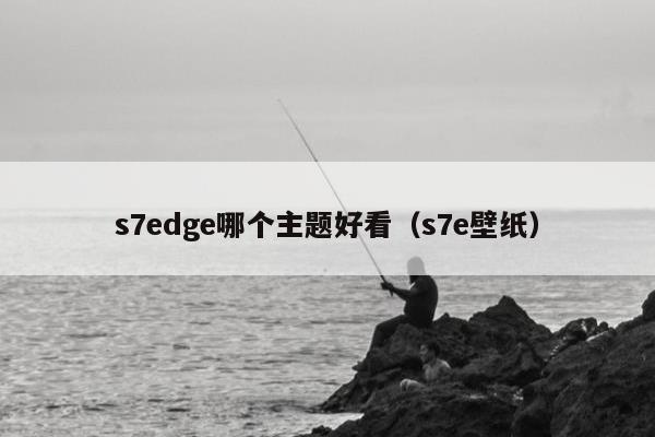 s7edge哪个主题好看（s7e壁纸）