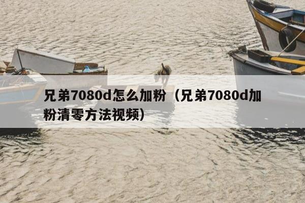 兄弟7080d怎么加粉（兄弟7080d加粉清零方法视频）