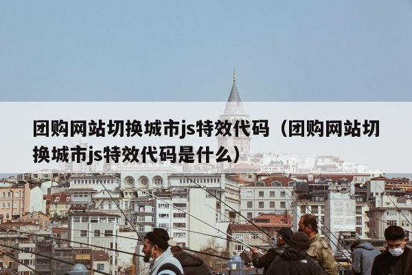 团购网站切换城市js特效代码（团购网站切换城市js特效代码是什么）